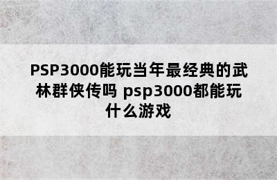 PSP3000能玩当年最经典的武林群侠传吗 psp3000都能玩什么游戏